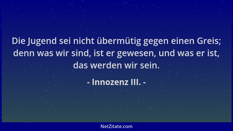 Innozenz III. - Die Jugend sei nicht übermütig gegen einen Greis; denn was wir sind, ist er gewesen, und was er ist, das we...