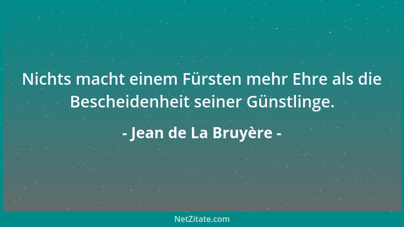Jean de La Bruyère - Nichts macht einem Fürsten mehr Ehre als die Bescheidenheit seiner Günstlinge....