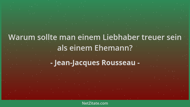 Jean-Jacques Rousseau - Warum sollte man einem Liebhaber treuer sein als einem Ehemann?...