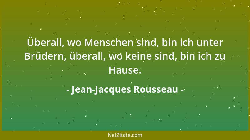 Jean-Jacques Rousseau - Überall, wo Menschen sind, bin ich unter Brüdern, überall, wo keine sind, bin ich zu Hause....