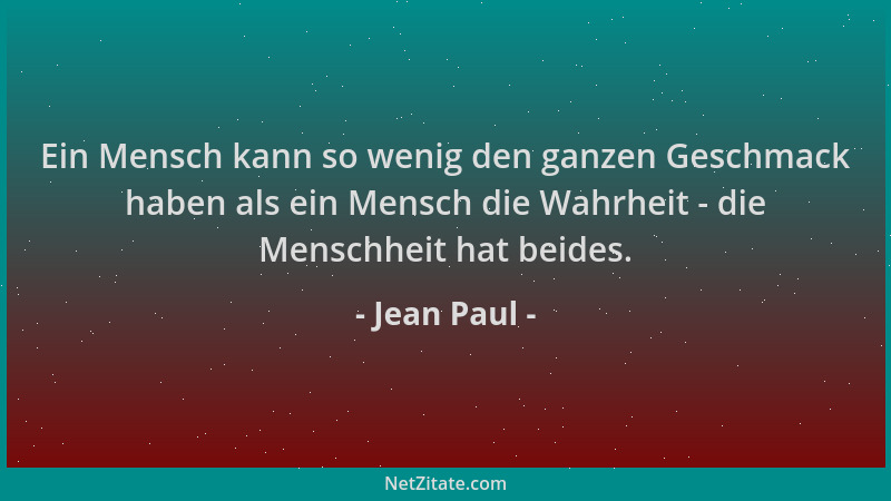 Jean Paul - Ein Mensch kann so wenig den ganzen Geschmack haben als ein Mensch die Wahrheit - die Menschheit hat beides....