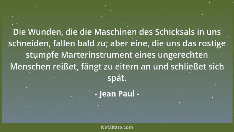 Jean Paul - Die Wunden, die die Maschinen des Schicksals in uns schneiden, fallen bald zu; aber eine, die uns das rostige s...