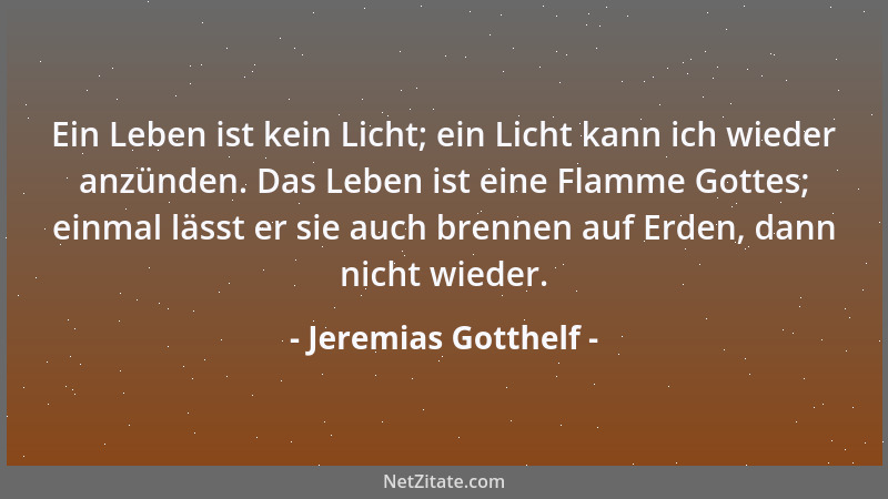 Jeremias Gotthelf - Ein Leben ist kein Licht; ein Licht kann ich wieder anzünden. Das Leben ist eine Flamme Gottes; einmal...