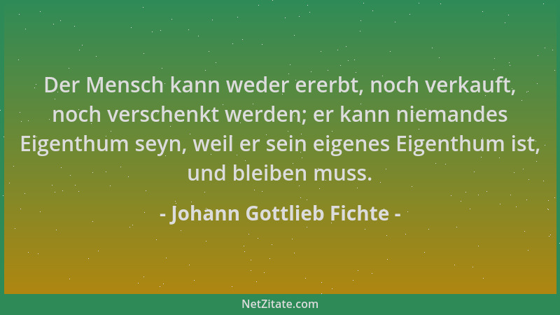 Johann Gottlieb Fichte - Der Mensch kann weder ererbt, noch verkauft, noch verschenkt werden; er kann niemandes Eigenthum s...