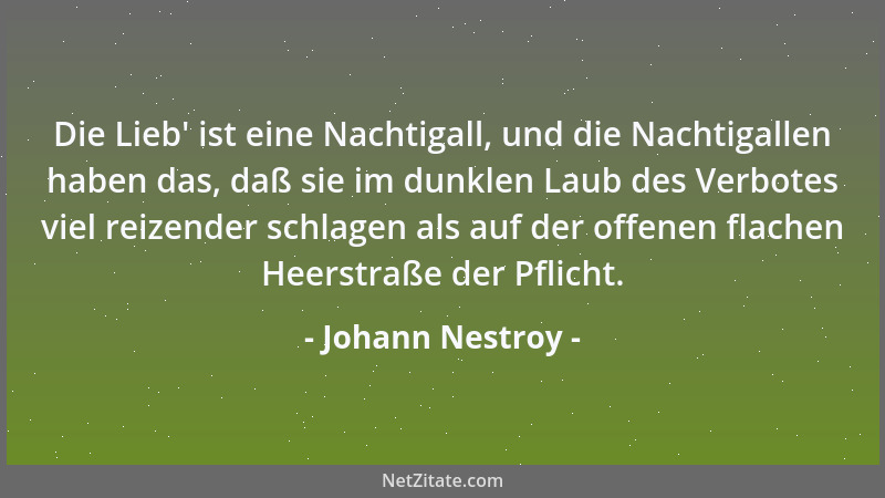 Johann Nestroy - Die Lieb ' ist eine Nachtigall, und die Nachtigallen haben das, daß sie im dunklen Laub des Verbotes viel r...