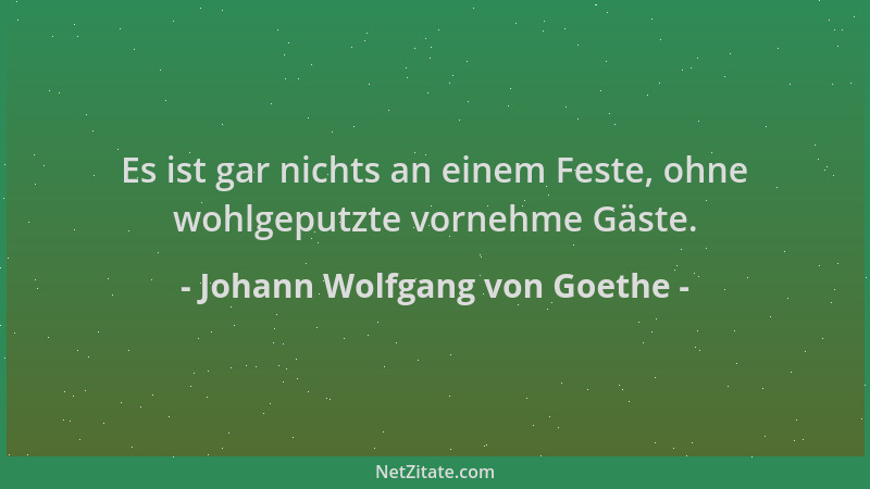 Johann Wolfgang von Goethe - Es ist gar nichts an einem Feste, ohne wohlgeputzte vornehme Gäste....