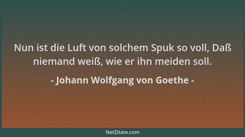 Johann Wolfgang von Goethe - Nun ist die Luft von solchem Spuk so voll, Daß niemand weiß, wie er ihn meiden soll....