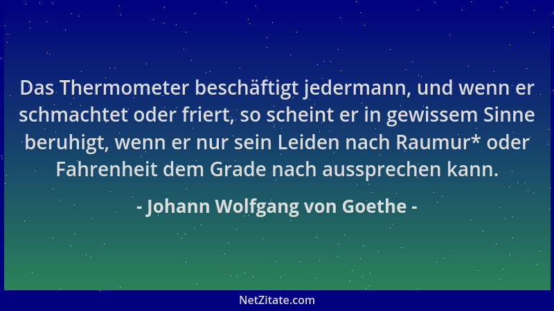 Johann Wolfgang von Goethe - Das Thermometer beschäftigt jedermann, und wenn er schmachtet oder friert, so scheint er in ge...