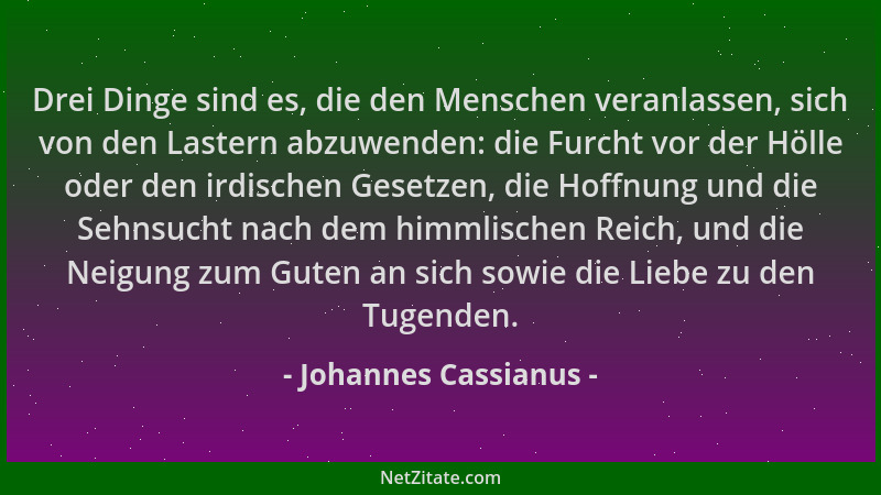 Johannes Cassianus - Drei Dinge sind es, die den Menschen veranlassen, sich von den Lastern abzuwenden: die Furcht vor der...