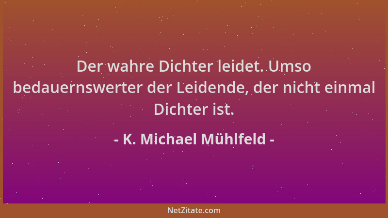 K. Michael Mühlfeld - Der wahre Dichter leidet. Umso bedauernswerter der Leidende, der nicht einmal Dichter ist....