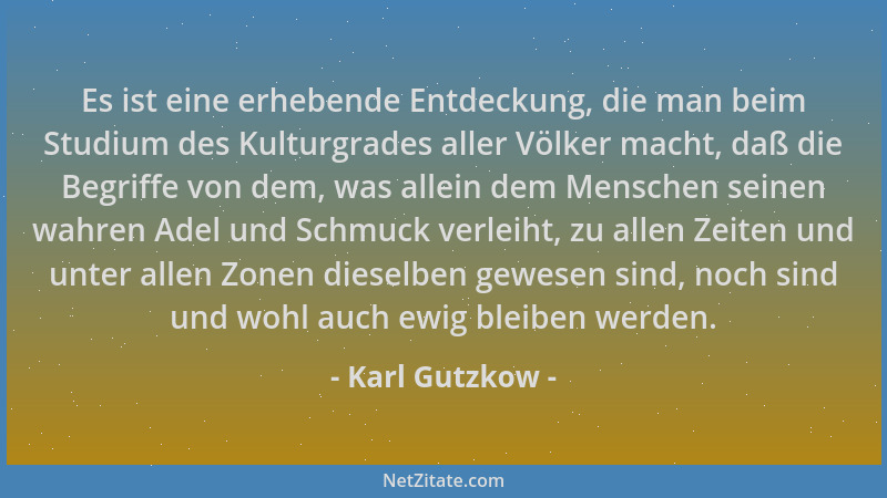 Karl Gutzkow - Es ist eine erhebende Entdeckung, die man beim Studium des Kulturgrades aller Völker macht, daß die Begriffe...