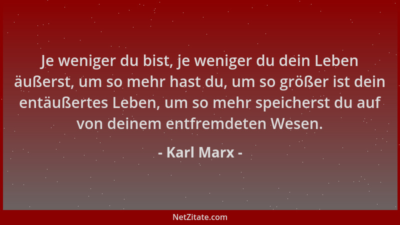 Karl Marx - Je weniger du bist, je weniger du dein Leben äußerst, um so mehr hast du, um so größer ist dein entäußertes Leb...