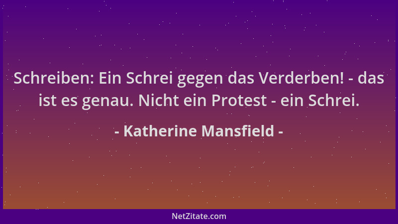 Katherine Mansfield - Schreiben: Ein Schrei gegen das Verderben! - das ist es genau. Nicht ein Protest - ein Schrei....