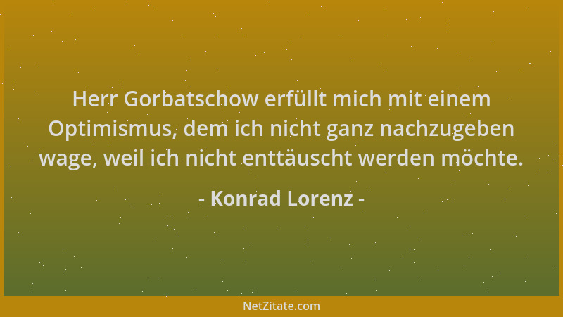 Konrad Lorenz - Herr Gorbatschow erfüllt mich mit einem Optimismus, dem ich nicht ganz nachzugeben wage, weil ich nicht ent...