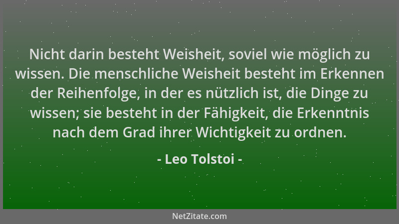 Leo Tolstoi - Nicht darin besteht Weisheit, soviel wie möglich zu wissen. Die menschliche Weisheit besteht im Erkennen der...