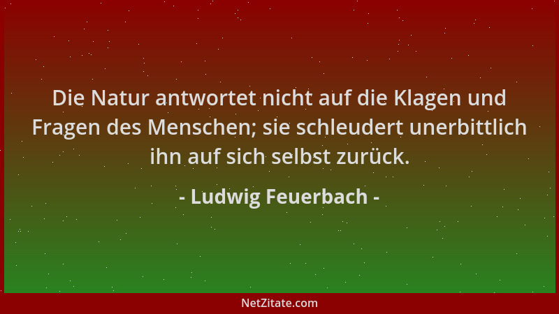 Ludwig Feuerbach - Die Natur antwortet nicht auf die Klagen und Fragen des Menschen; sie schleudert unerbittlich ihn auf si...
