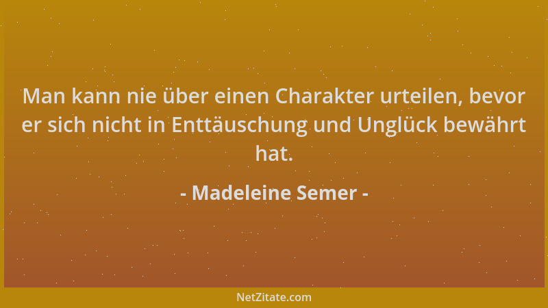 Madeleine Semer - Man kann nie über einen Charakter urteilen, bevor er sich nicht in Enttäuschung und Unglück bewährt hat....