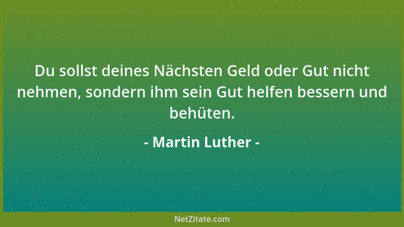 Martin Luther - Du sollst deines Nächsten Geld oder Gut nicht nehmen, sondern ihm sein Gut helfen bessern und behüten....
