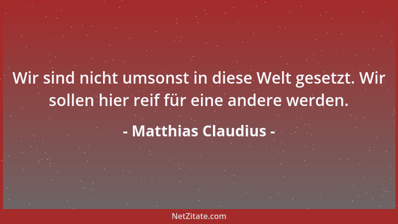 Matthias Claudius - Wir sind nicht umsonst in diese Welt gesetzt. Wir sollen hier reif für eine andere werden....