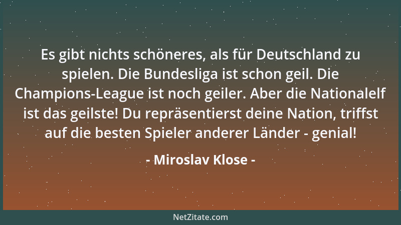 Miroslav Klose - Es gibt nichts schöneres, als für Deutschland zu spielen. Die Bundesliga ist schon geil. Die Champions-Lea...