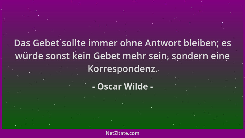 Oscar Wilde - Das Gebet sollte immer ohne Antwort bleiben; es würde sonst kein Gebet mehr sein, sondern eine Korrespondenz....