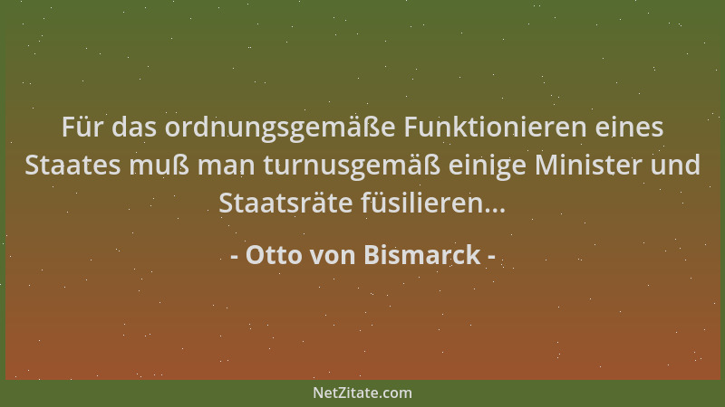 Otto von Bismarck - Für das ordnungsgemäße Funktionieren eines Staates muß man turnusgemäß einige Minister und Staatsräte f...