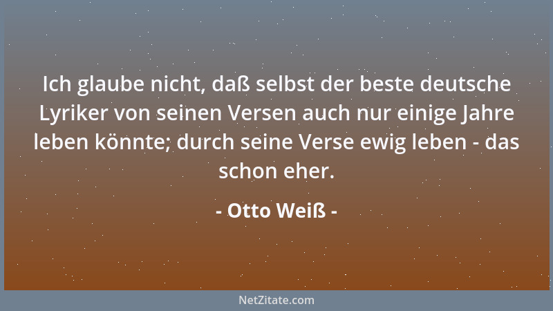 Otto Weiß - Ich glaube nicht, daß selbst der beste deutsche Lyriker von seinen Versen auch nur einige Jahre leben könnte; d...