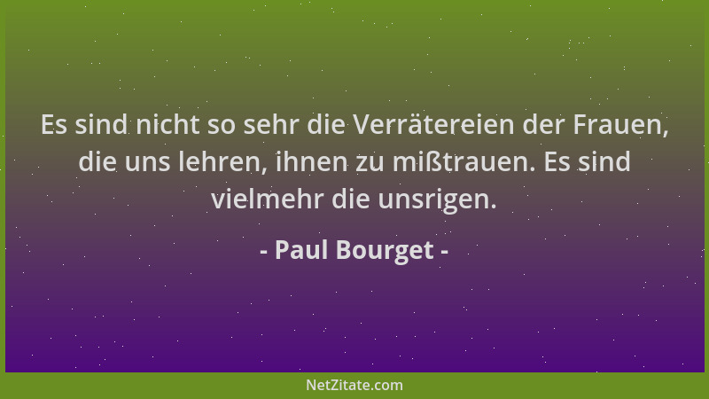 Paul Bourget - Es sind nicht so sehr die Verrätereien der Frauen, die uns lehren, ihnen zu mißtrauen. Es sind vielmehr die...