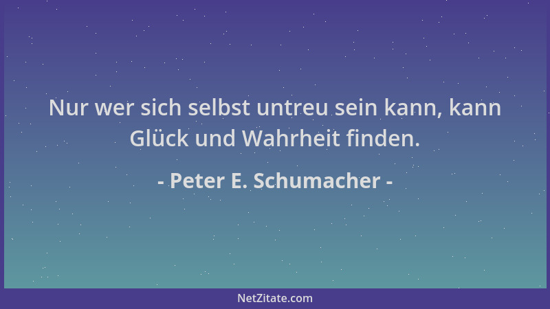 Peter E. Schumacher - Nur wer sich selbst untreu sein kann, kann Glück und Wahrheit finden....