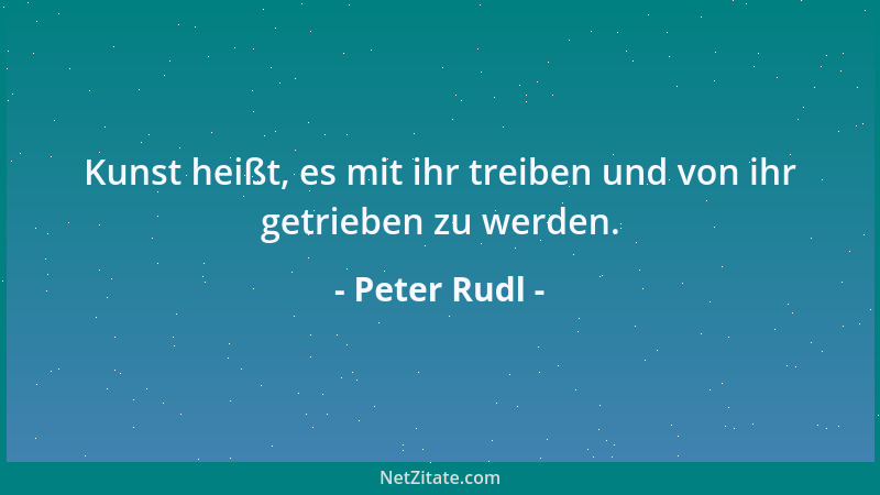 Peter Rudl - Kunst heißt, es mit ihr treiben und von ihr getrieben zu werden....