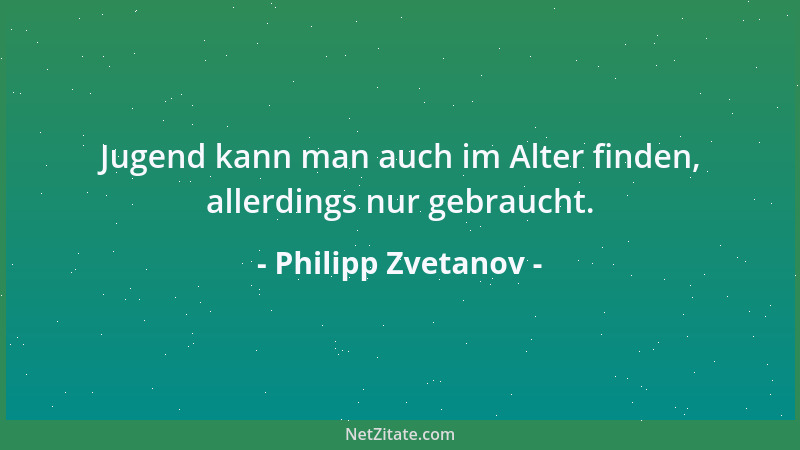 Philipp Zvetanov - Jugend kann man auch im Alter finden, allerdings nur gebraucht....