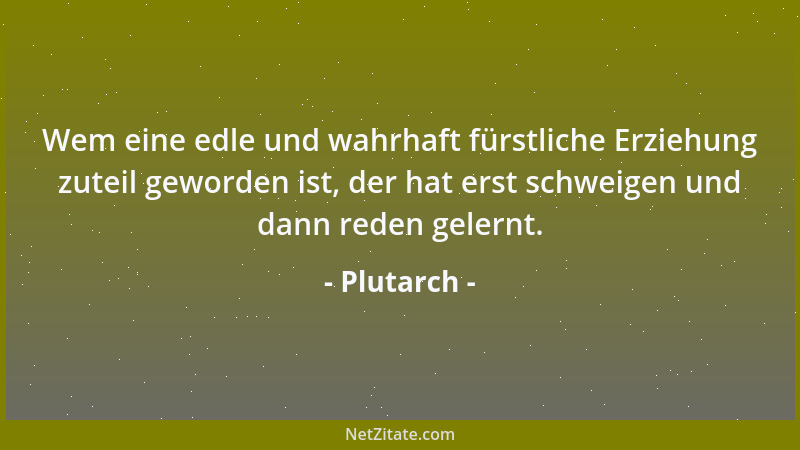 Plutarch - Wem eine edle und wahrhaft fürstliche Erziehung zuteil geworden ist, der hat erst schweigen und dann reden geler...