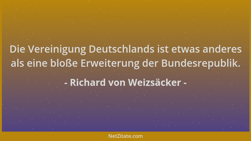 Richard von Weizsäcker - Die Vereinigung Deutschlands ist etwas anderes als eine bloße Erweiterung der Bundesrepublik....