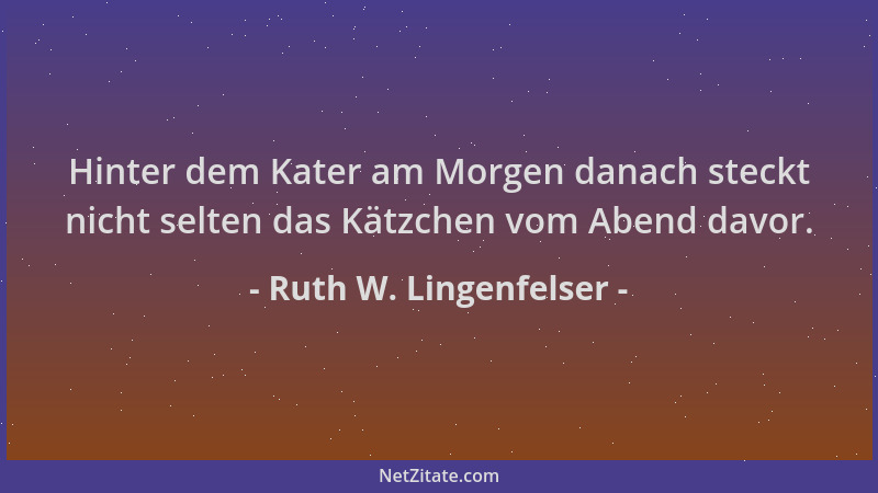 Ruth W. Lingenfelser - Hinter dem Kater am Morgen danach steckt nicht selten das Kätzchen vom Abend davor....