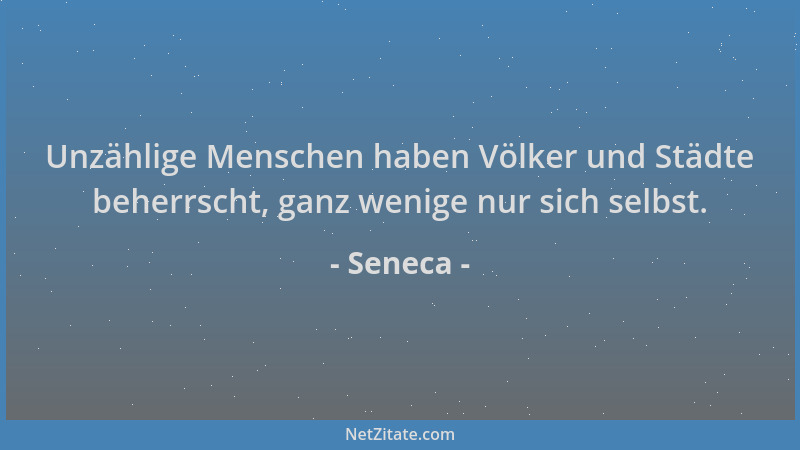 Seneca - Unzählige Menschen haben Völker und Städte beherrscht, ganz wenige nur sich selbst....