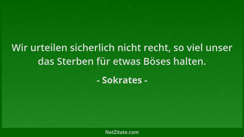 Sokrates - Wir urteilen sicherlich nicht recht, so viel unser das Sterben für etwas Böses halten....