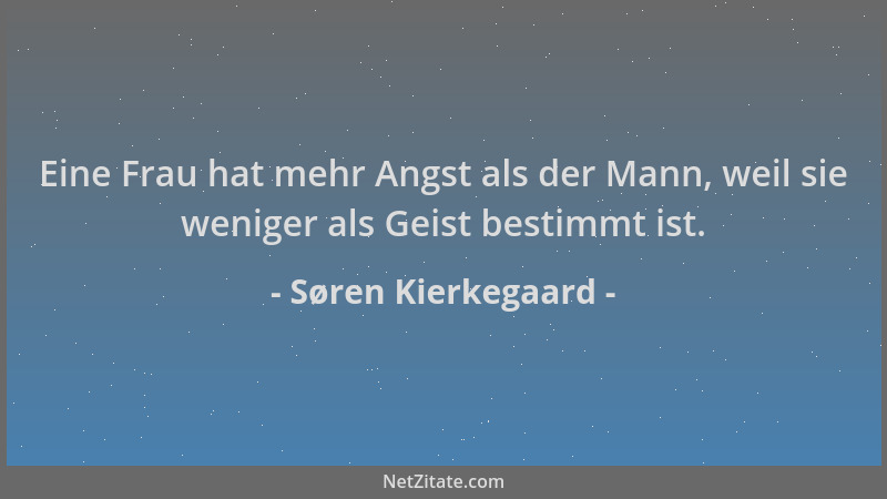 Søren Kierkegaard - Eine Frau hat mehr Angst als der Mann, weil sie weniger als Geist bestimmt ist....