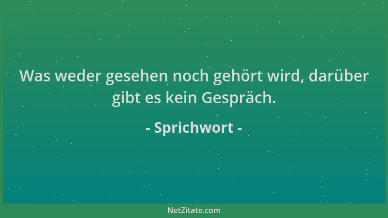 Sprichwort - Was weder gesehen noch gehört wird, darüber gibt es kein Gespräch....