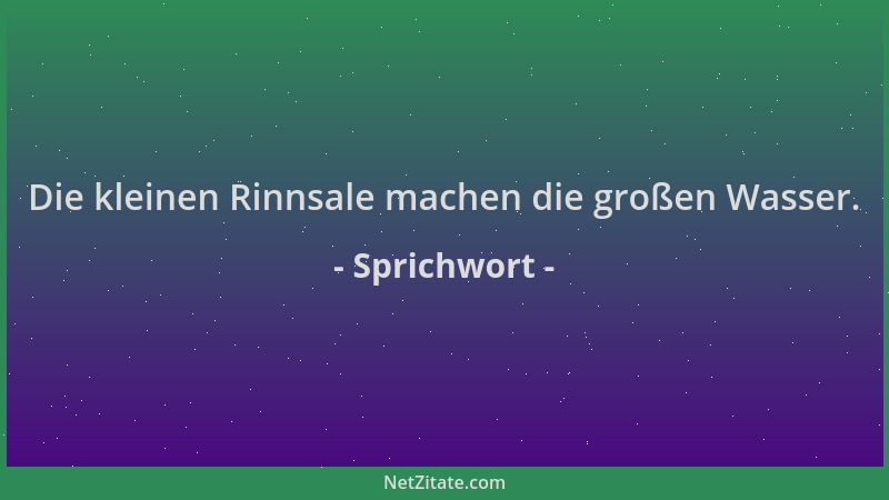 Sprichwort - Die kleinen Rinnsale machen die großen Wasser....