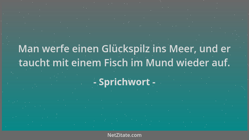 Sprichwort - Man werfe einen Glückspilz ins Meer, und er taucht mit einem Fisch im Mund wieder auf....
