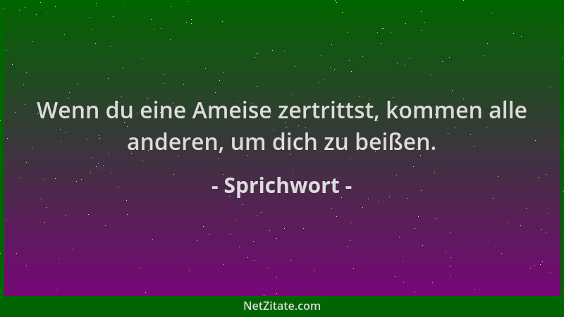 Sprichwort - Wenn du eine Ameise zertrittst, kommen alle anderen, um dich zu beißen....