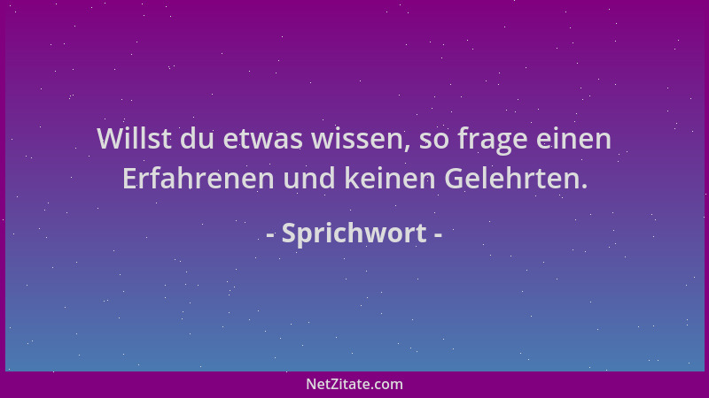 Sprichwort - Willst du etwas wissen, so frage einen Erfahrenen und keinen Gelehrten....