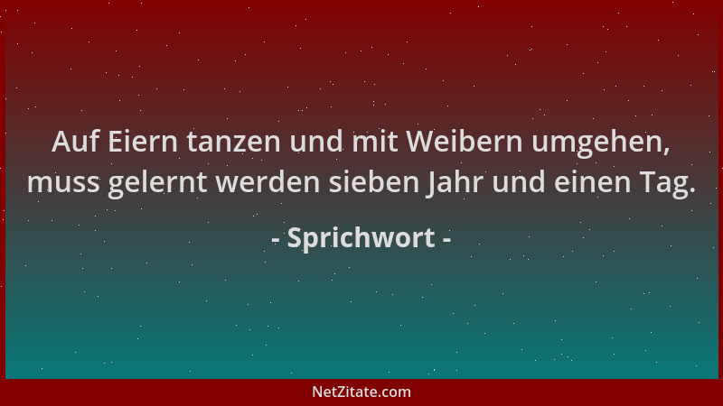 Sprichwort - Auf Eiern tanzen und mit Weibern umgehen, muss gelernt werden sieben Jahr und einen Tag....