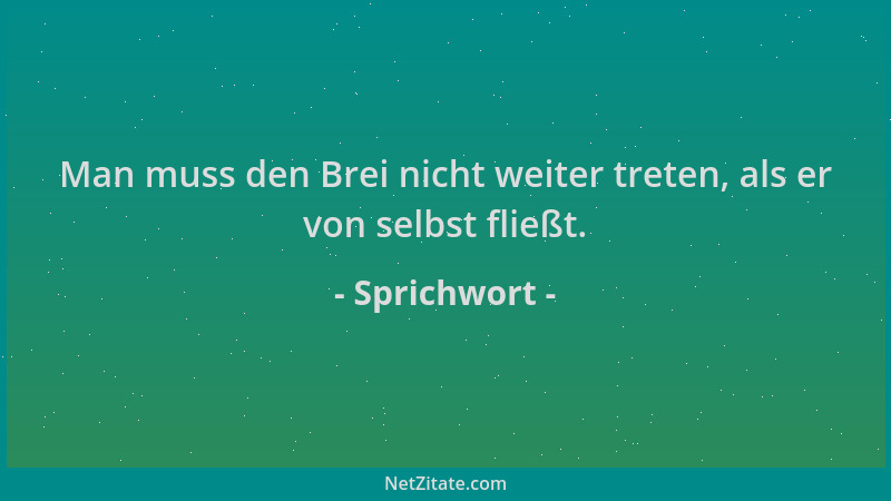 Sprichwort - Man muss den Brei nicht weiter treten, als er von selbst fließt....