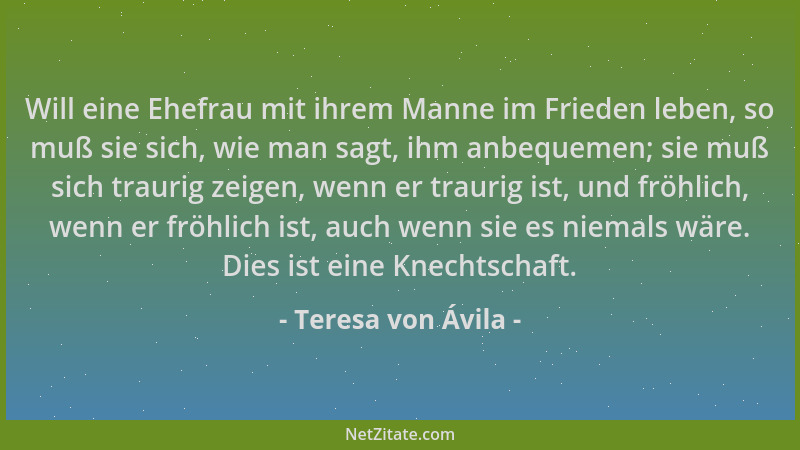 Teresa von Ávila - Will eine Ehefrau mit ihrem Manne im Frieden leben, so muß sie sich, wie man sagt, ihm anbequemen; sie m...