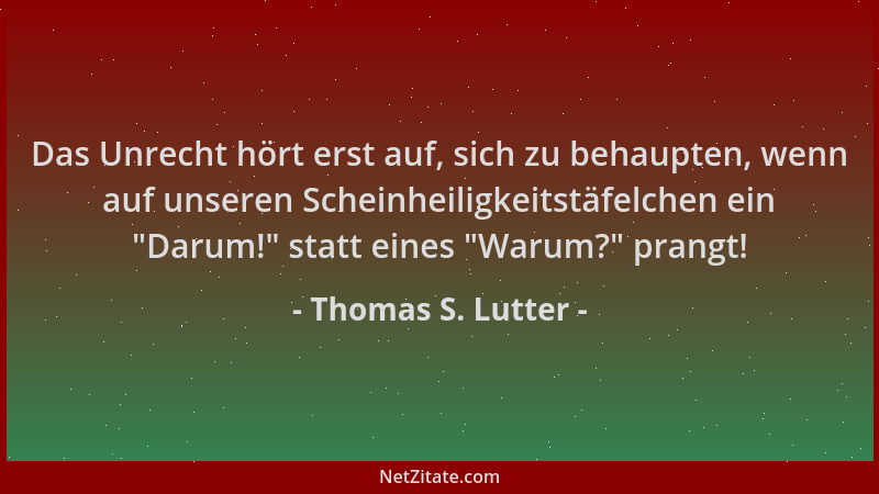Thomas S. Lutter - Das Unrecht hört erst auf, sich zu behaupten, wenn auf unseren Scheinheiligkeitstäfelchen ein  "Darum! " s...