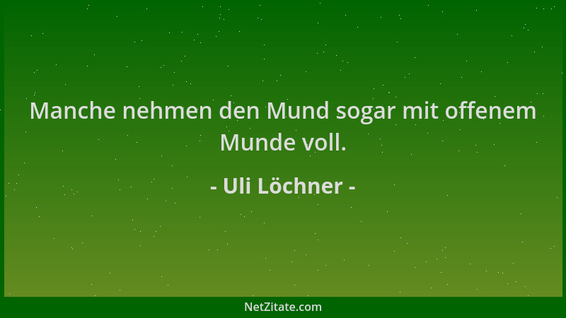 Uli Löchner - Manche nehmen den Mund sogar mit offenem Munde voll....