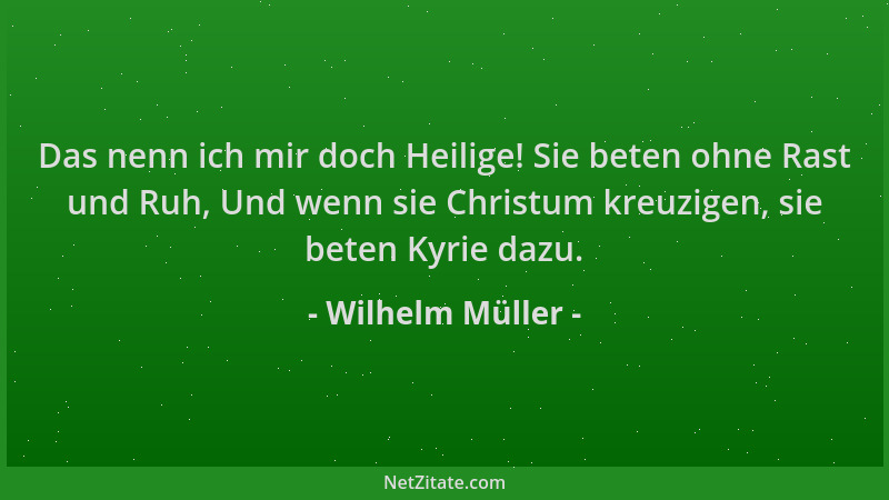 Wilhelm Müller - Das nenn ich mir doch Heilige! Sie beten ohne Rast und Ruh, Und wenn sie Christum kreuzigen, sie beten Kyr...