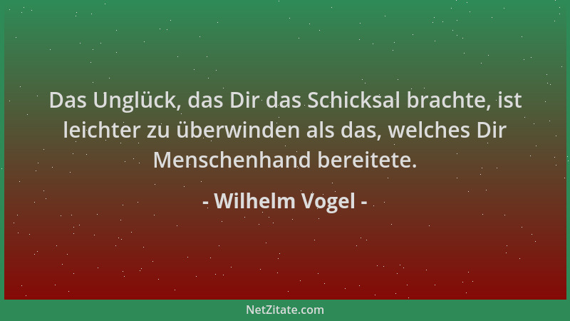 Wilhelm Vogel - Das Unglück, das Dir das Schicksal brachte, ist leichter zu überwinden als das, welches Dir Menschenhand be...