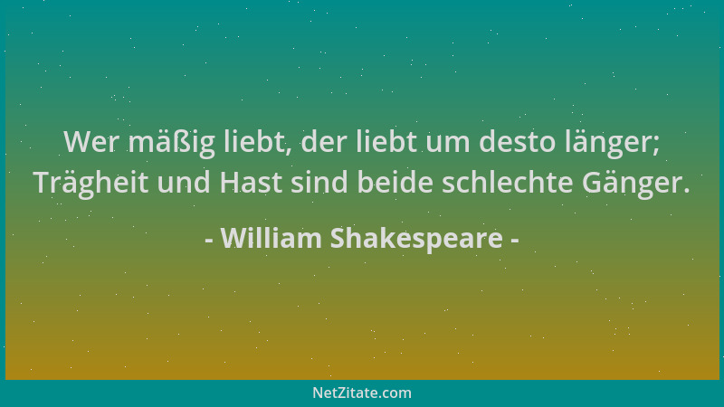 William Shakespeare - Wer mäßig liebt, der liebt um desto länger; Trägheit und Hast sind beide schlechte Gänger....